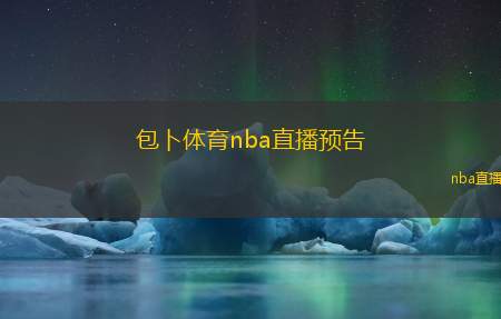包卜体育nba直播预告(NBA赛事直播精彩预告一览)