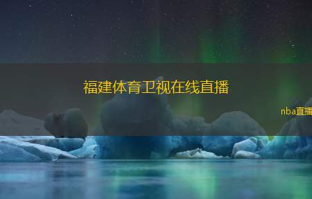 福建体育卫视在线直播(福建体育卫视精彩赛事实时在线播报)