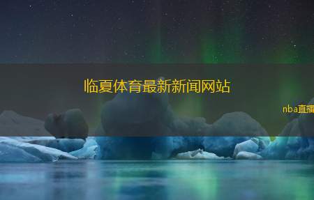 临夏体育最新新闻网站(临夏体育动态更新最新资讯平台上线)