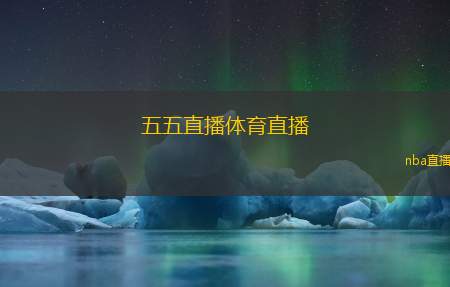 五五直播体育直播(五五体育直播全新上线，精彩赛事一网打尽)