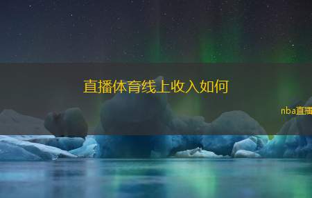 直播体育线上收入如何(直播体育如何提升线上盈利模式)