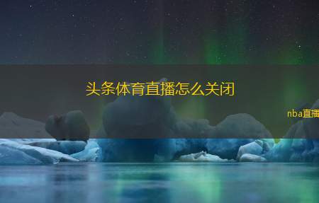 头条体育直播怎么关闭(如何禁用头条体育直播功能)