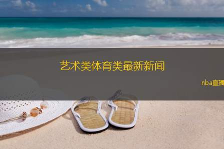 艺术类体育类最新新闻(最新动态：艺术与体育领域的精彩赛事与成就)