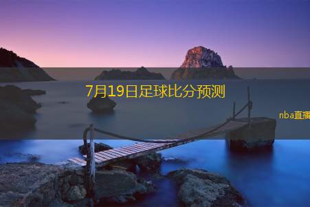 7月19日足球比分预测(7月19日足球赛事比分预判分析)