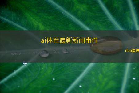 ai体育最新新闻事件(体育科技新动态 热门赛事引发关注)