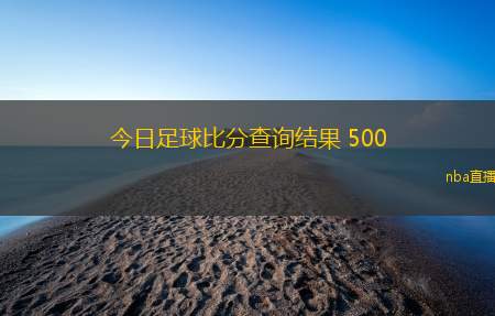 今日足球比分查询结果 500(今日足球赛结果即时查询与分析)