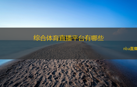 综合体育直播平台有哪些(综合体育直播平台推荐及特点分析)
