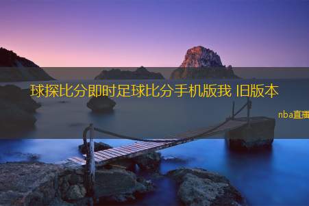 球探比分即时足球比分手机版我 旧版本(新标题：即时足球比分球探app新版上线，实时更新赛事信息)
