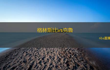 格林斯比vs克鲁(格林斯比对决克鲁：激战一触即发)