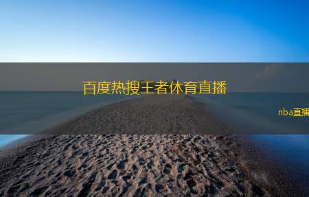 百度热搜王者体育直播(王者体育直播热搜新动态解析)