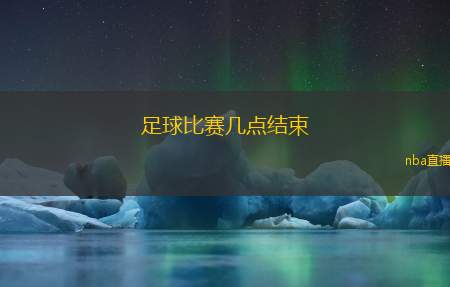 足球比赛几点结束(比赛结束时间：足球赛事何时落幕？)