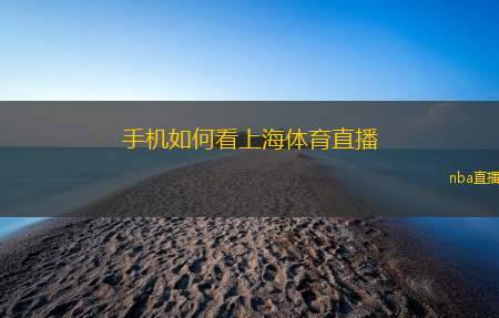 手机如何看上海体育直播(手机观看上海体育直播指南)