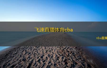 飞速直播体育cba(CBA飞速直播：精彩赛事不容错过)