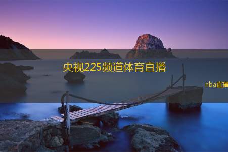 央视225频道体育直播(央视225频道：精彩体育赛事直播)
