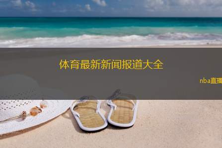 体育最新新闻报道大全(今日体育盛事全览：赛场内外精彩集锦)