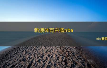 新浪体育直播nba(NBA赛事直播：新浪体育带你看比赛)
