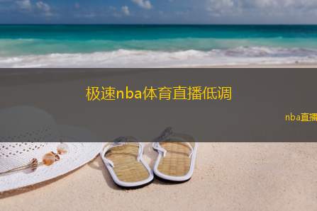 极速nba体育直播低调(极速NBA直播，低调享受赛场风云)