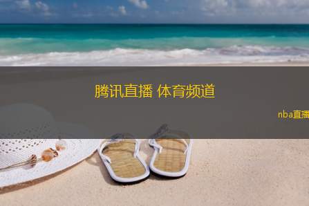 腾讯直播 体育频道(腾讯体育直播：赛场风云一手掌握)