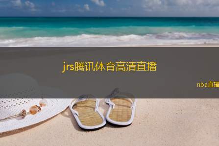 jrs腾讯体育高清直播(腾讯体育：高清直播，观赛体验更出色)