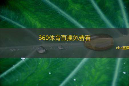 360体育直播免费看(360体育直播 免费观看赛事)