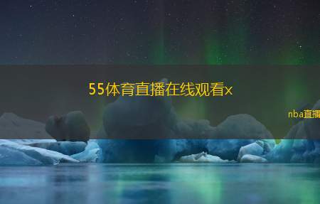 55体育直播在线观看x(55体育赛事直播观看)