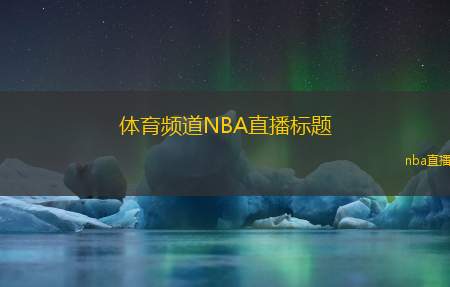 体育频道NBA直播标题(今日NBA精彩赛事直播：勇士对决湖人)