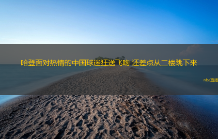 哈登面对热情的中国球迷狂送飞吻 还差点从二楼跳下来